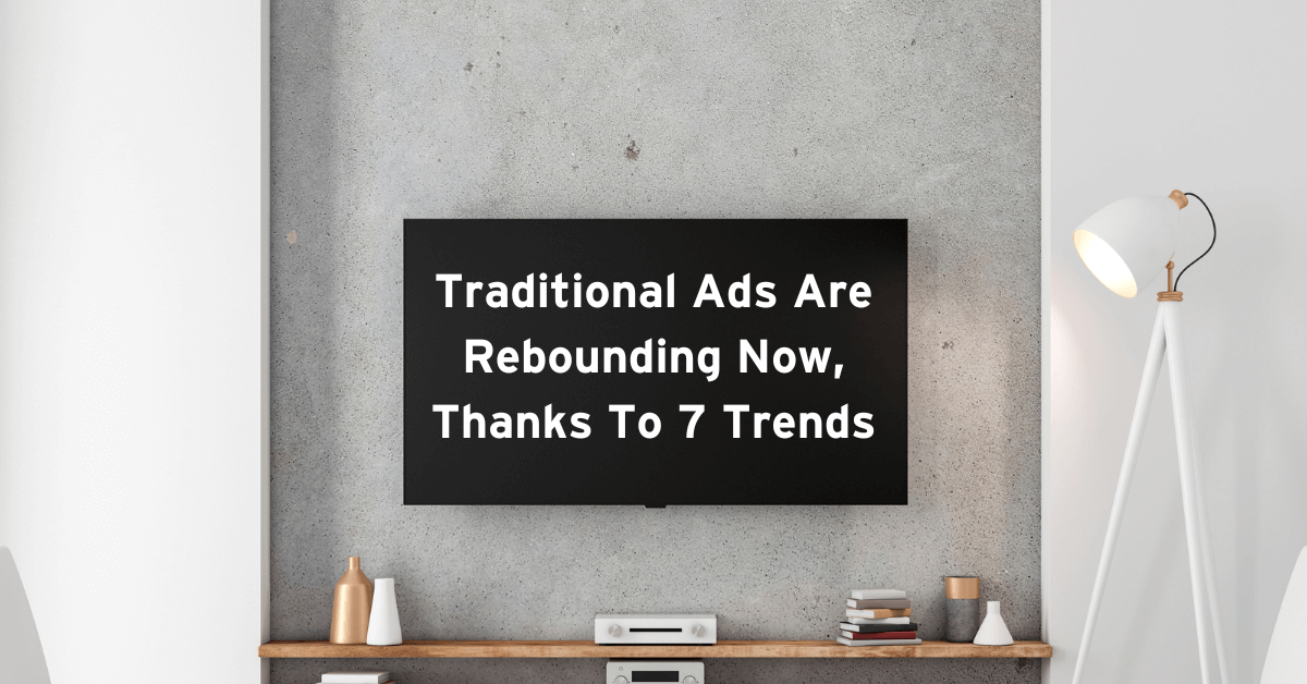 Traditional Ads Are Rebounding Now, Thanks To 7 Trends